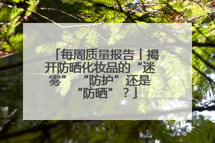 每周质量报告丨揭开防晒化妆品的“迷雾” “防护”还是“防晒”？