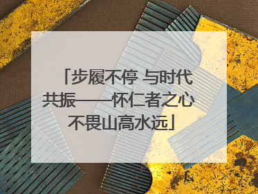 步履不停 与时代共振——怀仁者之心 不畏山高水远