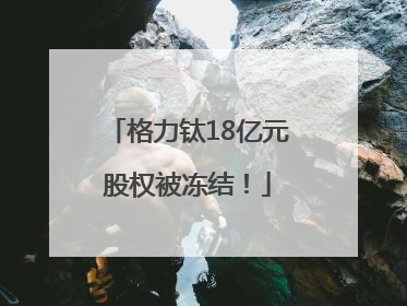 格力钛18亿元股权被冻结！