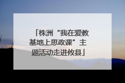 株洲“我在爱教基地上思政课”主题活动走进攸县