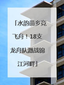水韵苗乡竞飞舟！18支龙舟队激战锦江河畔