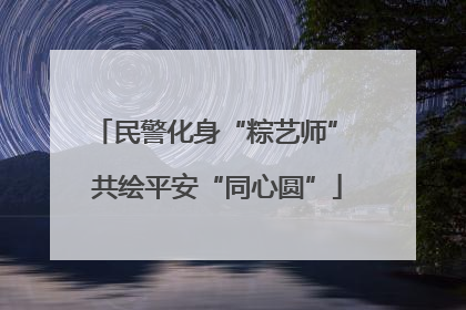 民警化身“粽艺师” 共绘平安“同心圆”