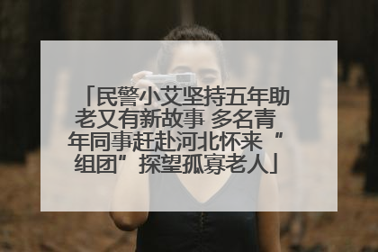 民警小艾坚持五年助老又有新故事 多名青年同事赶赴河北怀来“组团”探望孤寡老人