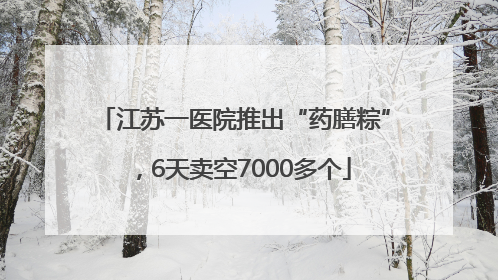 江苏一医院推出“药膳粽”，6天卖空7000多个