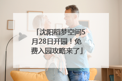 沈阳稻梦空间5月28日开园！免费入园攻略来了
