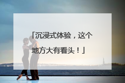 沉浸式体验，这个地方大有看头！
