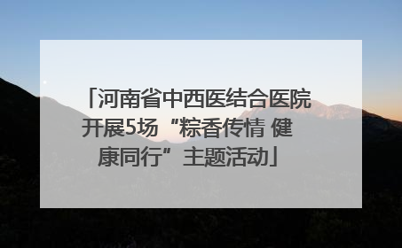 河南省中西医结合医院开展5场“粽香传情 健康同行”主题活动