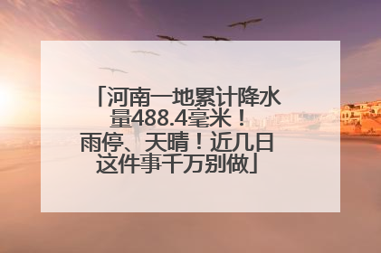 河南一地累计降水量488.4毫米！雨停、天晴！近几日这件事千万别做
