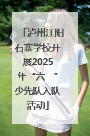 泸州江阳石寨学校开展2025年“六一”少先队入队活动