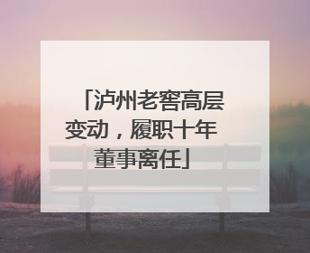 泸州老窖高层变动，履职十年董事离任