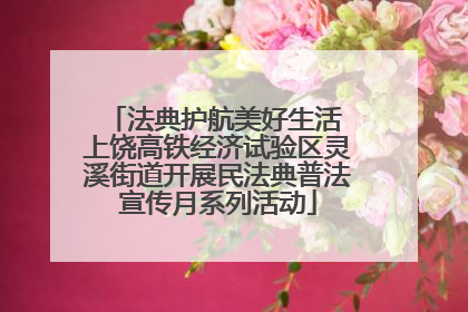 法典护航美好生活 上饶高铁经济试验区灵溪街道开展民法典普法宣传月系列活动