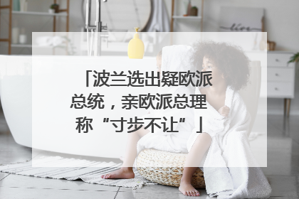 波兰选出疑欧派总统，亲欧派总理称“寸步不让”