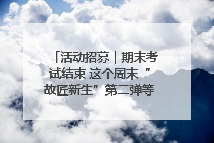 活动招募｜期末考试结束 这个周末“故匠新生”第二弹等着同学们来体验！