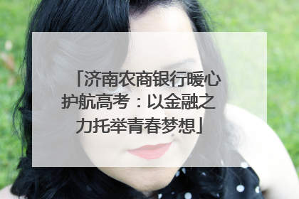 济南农商银行暖心护航高考：以金融之力托举青春梦想