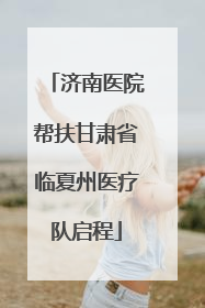 济南医院帮扶甘肃省临夏州医疗队启程