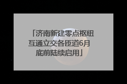 济南新建零点枢纽互通立交各匝道6月底前陆续启用