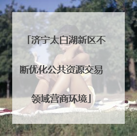 济宁太白湖新区不断优化公共资源交易领域营商环境