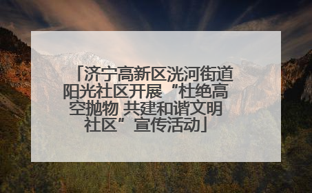 济宁高新区洸河街道阳光社区开展“杜绝高空抛物 共建和谐文明社区”宣传活动