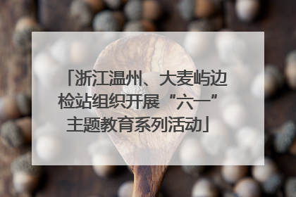 浙江温州、大麦屿边检站组织开展“六一”主题教育系列活动