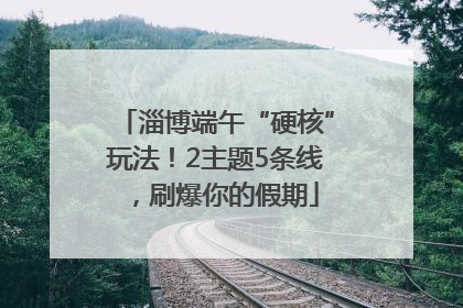 淄博端午“硬核”玩法！2主题5条线，刷爆你的假期