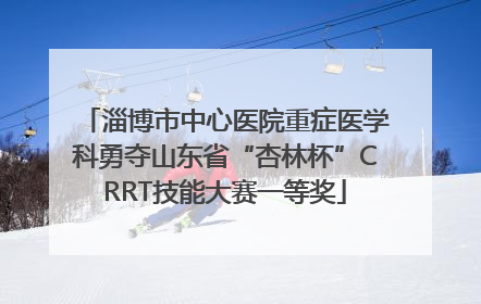 淄博市中心医院重症医学科勇夺山东省“杏林杯”CRRT技能大赛一等奖