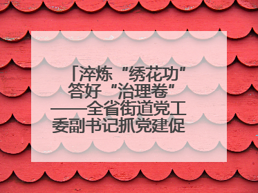 淬炼“绣花功” 答好“治理卷”——全省街道党工委副书记抓党建促基层治理培训示范班侧记