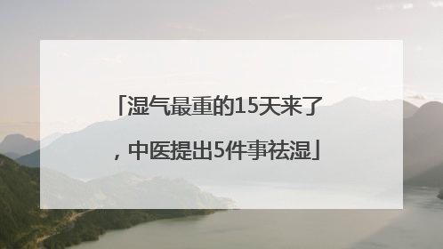 湿气最重的15天来了，中医提出5件事祛湿