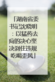 湖南省委书记沈晓明：以猛药去疴的决心坚决刹住违规吃喝歪风