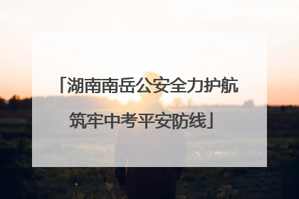 湖南南岳公安全力护航 筑牢中考平安防线