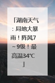 湖南天气：局地大暴雨！阵风7～9级！最高温34℃