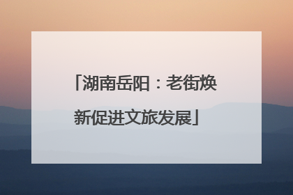 湖南岳阳：老街焕新促进文旅发展
