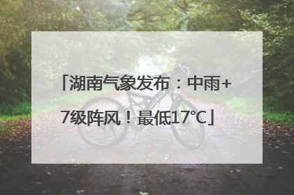 湖南气象发布：中雨+7级阵风！最低17℃