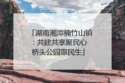 湖南湘潭楠竹山镇：共建共享聚民心 桥头公园惠民生