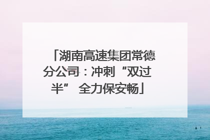 湖南高速集团常德分公司：冲刺“双过半” 全力保安畅