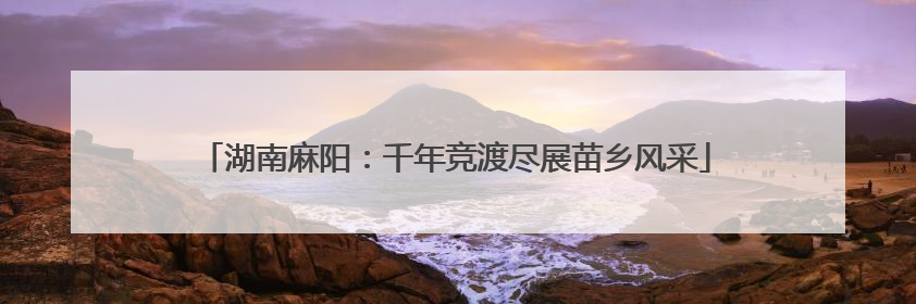 湖南麻阳：千年竞渡尽展苗乡风采