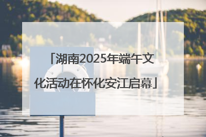 湖南2025年端午文化活动在怀化安江启幕