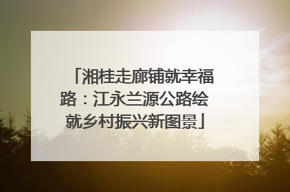 湘桂走廊铺就幸福路：江永兰源公路绘就乡村振兴新图景