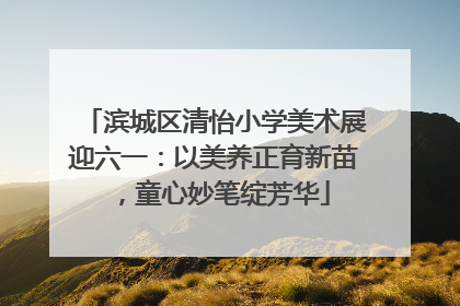滨城区清怡小学美术展迎六一：以美养正育新苗，童心妙笔绽芳华