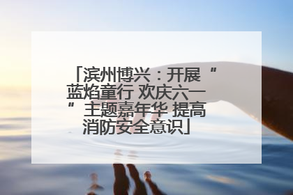 滨州博兴：开展“蓝焰童行 欢庆六一”主题嘉年华 提高消防安全意识