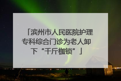 滨州市人民医院护理专科综合门诊为老人卸下“千斤枷锁”