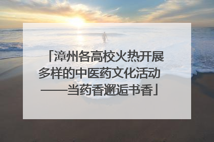 漳州各高校火热开展多样的中医药文化活动——当药香邂逅书香