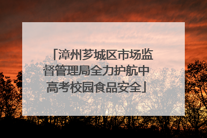 漳州芗城区市场监督管理局全力护航中高考校园食品安全