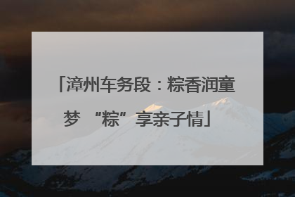漳州车务段：粽香润童梦 “粽”享亲子情