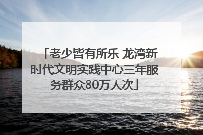 老少皆有所乐 龙湾新时代文明实践中心三年服务群众80万人次