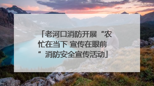 老河口消防开展“农忙在当下 宣传在眼前”消防安全宣传活动