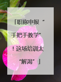 职称申报“手把手教学”！这场培训太“解渴”