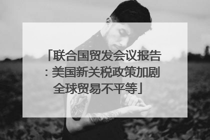 联合国贸发会议报告：美国新关税政策加剧全球贸易不平等