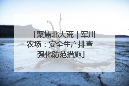 聚焦北大荒｜军川农场：安全生产排查 强化防范措施