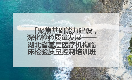 聚焦基础能力建设，深化检验质量发展——湖北省基层医疗机构临床检验质量控制培训班（孝感站）成功举办