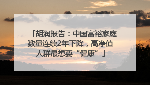 胡润报告：中国富裕家庭数量连续2年下降，高净值人群最想要“健康”